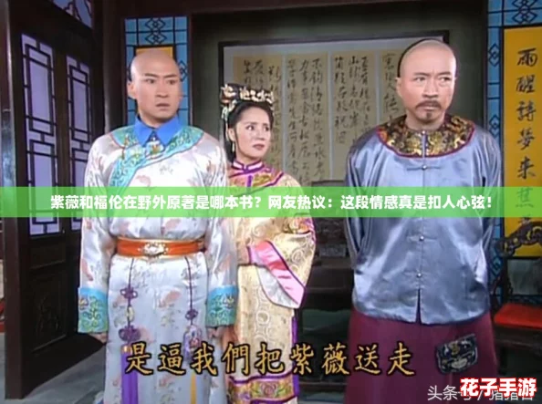 紫薇和福伦在野外原著是哪本书?网友热议:这段情感真是扣人心弦! 紫薇和福伦在野外原著是哪本书?网友热议:这段情感真是扣人心弦!