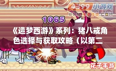 《造梦西游》系列：猪八戒角色选择与获取攻略（以第二部为例）
