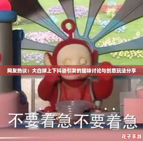 网友热议：大白球上下抖动引发的趣味讨论与创意玩法分享