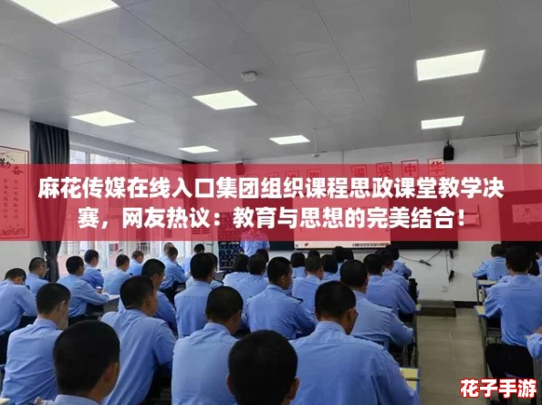 麻花传媒在线入口集团组织课程思政课堂教学决赛，网友热议：教育与思想的完美结合！