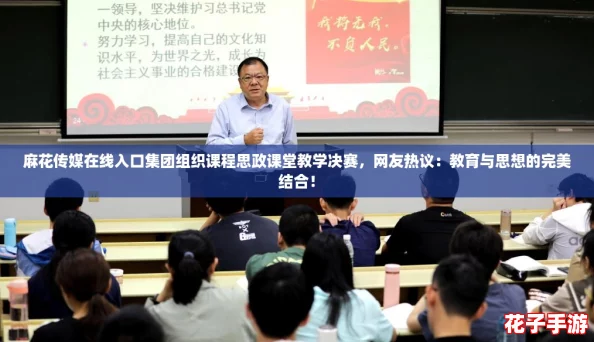 麻花传媒在线入口集团组织课程思政课堂教学决赛，网友热议：教育与思想的完美结合！