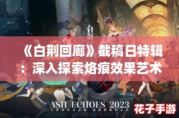 《白荆回廊》截稿日特辑:深入探索烙痕效果艺术解析 《白荆回廊》截稿日特辑:深入探索烙痕效果艺术解析