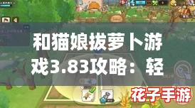 和猫娘拔萝卜游戏3.83攻略：轻松上手，乐趣无穷的冒险体验分享