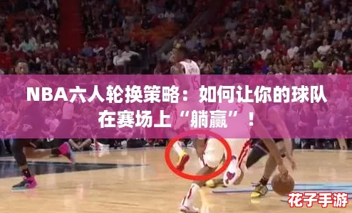 NBA六人轮换策略：如何让你的球队在赛场上“躺赢”！