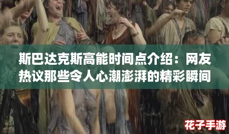 斯巴达克斯高能时间点介绍:网友热议那些令人心潮澎湃的精彩瞬间 斯巴达克斯高能时间点介绍:网友热议那些令人心潮澎湃的精彩瞬间