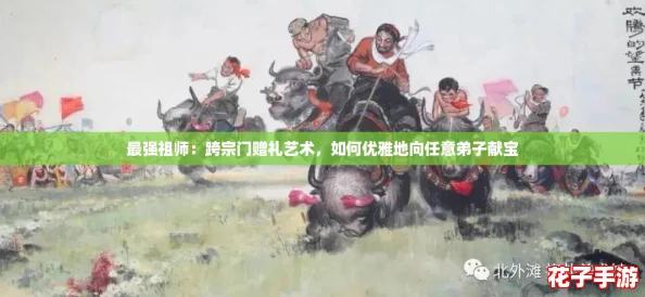 最强祖师:跨宗门赠礼艺术,如何优雅地向任意弟子献宝 最强祖师:跨宗门赠礼艺术,如何优雅地向任意弟子献宝