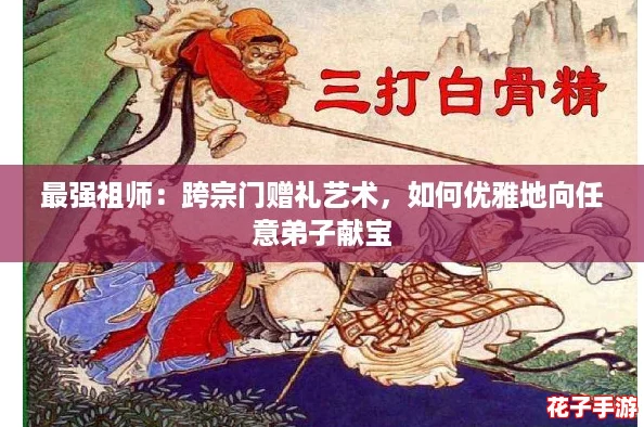 最强祖师:跨宗门赠礼艺术,如何优雅地向任意弟子献宝 最强祖师:跨宗门赠礼艺术,如何优雅地向任意弟子献宝