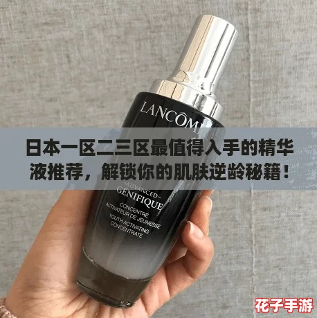 日本一区二三区最值得入手的精华液推荐，解锁你的肌肤逆龄秘籍！