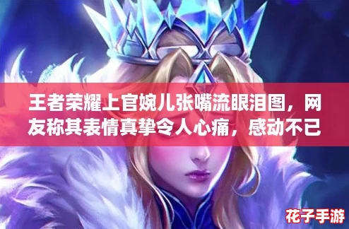 王者荣耀上官婉儿张嘴流眼泪图，网友称其表情真挚令人心痛，感动不已！