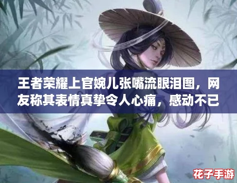 王者荣耀上官婉儿张嘴流眼泪图，网友称其表情真挚令人心痛，感动不已！