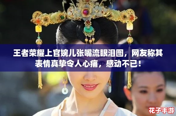 王者荣耀上官婉儿张嘴流眼泪图，网友称其表情真挚令人心痛，感动不已！