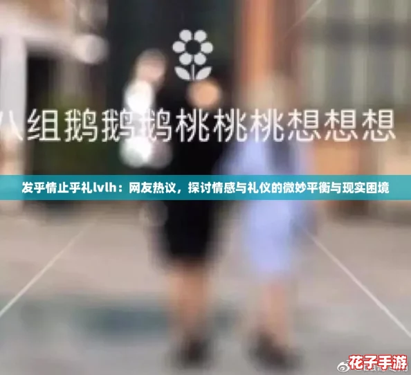 发乎情止乎礼lvlh:网友热议,探讨情感与礼仪的微妙平衡与现实困境 发乎情止乎礼lvlh:网友热议,探讨情感与礼仪的微妙平衡与现实困境