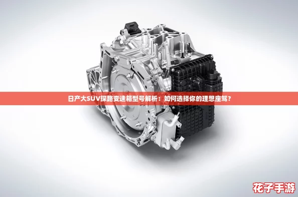 日产大SUV探路变速箱型号解析：如何选择你的理想座驾？