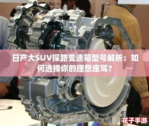 日产大SUV探路变速箱型号解析:如何选择你的理想座驾? 日产大SUV探路变速箱型号解析:如何选择你的理想座驾?