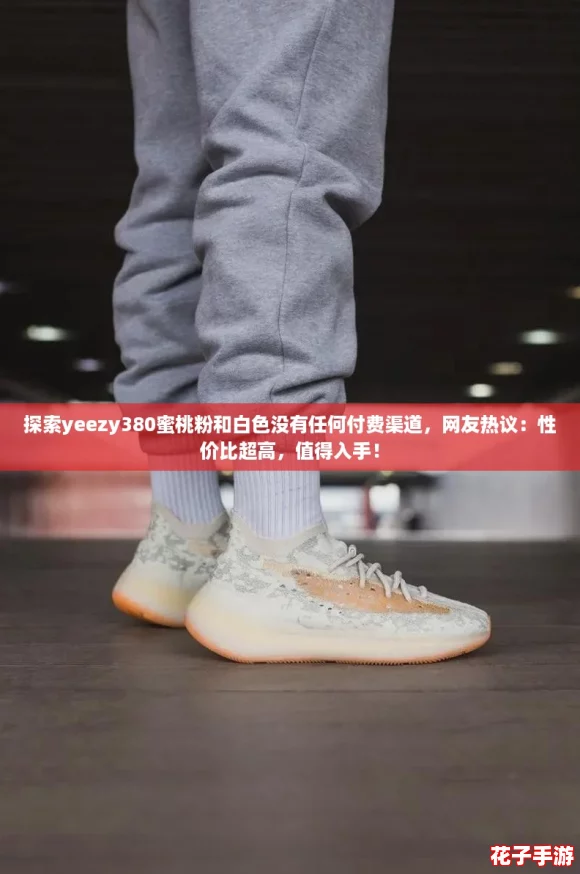 探索yeezy380蜜桃粉和白色没有任何付费渠道,网友热议:性价比超高,值得入手! 探索yeezy380蜜桃粉和白色没有任何付费渠道,网友热议:性价比超高,值得入手!
