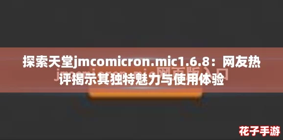 探索天堂jmcomicron.mic1.6.8：网友热评揭示其独特魅力与使用体验