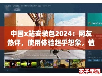 中国x站安装包2024：网友热评，使用体验超乎想象，值得一试！