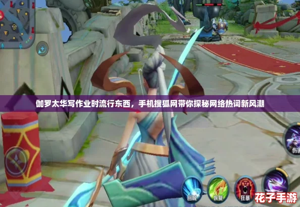伽罗太华写作业时流行东西，手机搜狐网带你探秘网络热词新风潮