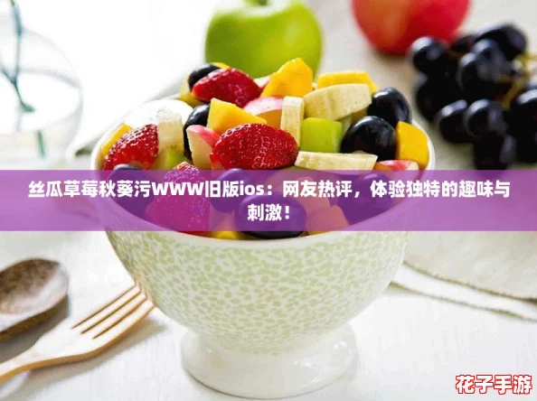丝瓜草莓秋葵污WWW旧版ios：网友热评，体验独特的趣味与刺激！