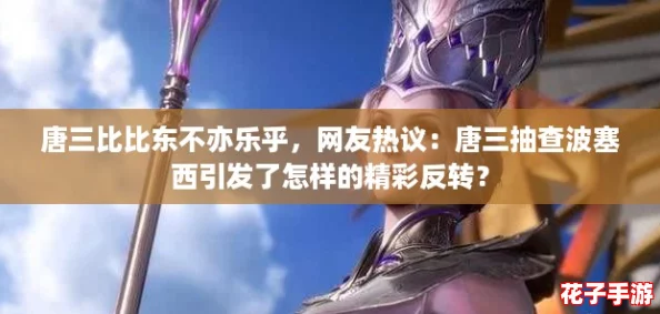 唐三比比东不亦乐乎，网友热议：唐三抽查波塞西引发了怎样的精彩反转？