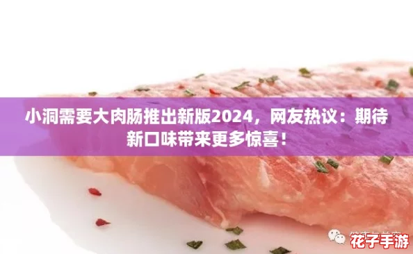 小洞需要大肉肠推出新版2024,网友热议:期待新口味带来更多惊喜! 小洞需要大肉肠推出新版2024,网友热议:期待新口味带来更多惊喜!