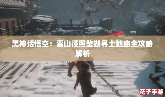 黑神话悟空：雪山径照鉴湖寻土地庙全攻略解析