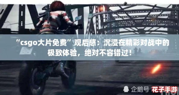 “csgo大片免费”观后感：沉浸在精彩对战中的极致体验，绝对不容错过！