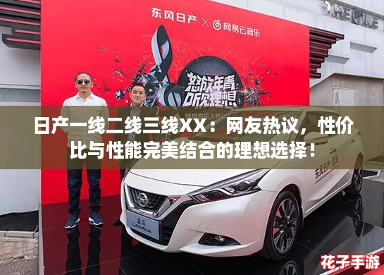 日产一线二线三线XX：网友热议，性价比与性能完美结合的理想选择！