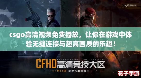 csgo高清视频免费播放，让你在游戏中体验无缝连接与超高画质的乐趣！