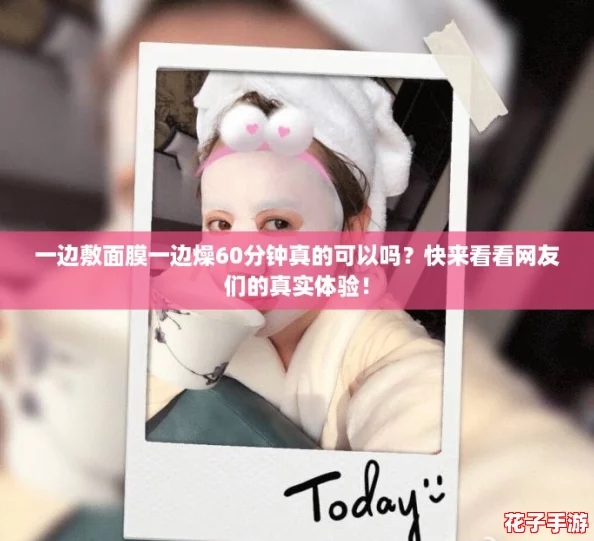 一边敷面膜一边燥60分钟真的可以吗？快来看看网友们的真实体验！