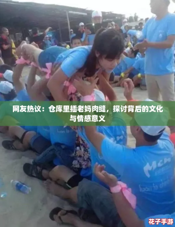 网友热议：仓库里插老妈肉缝，探讨背后的文化与情感意义