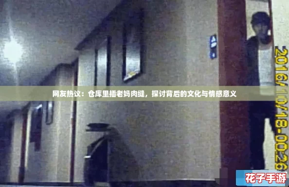 网友热议:仓库里插老妈肉缝,探讨背后的文化与情感意义 网友热议:仓库里插老妈肉缝,探讨背后的文化与情感意义
