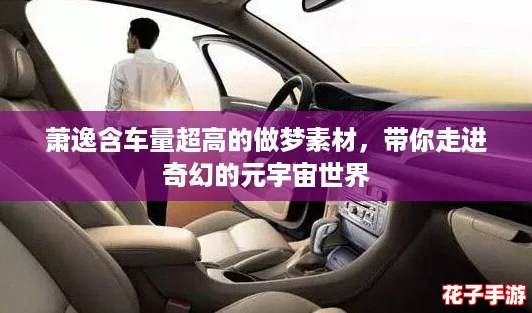萧逸含车量超高的做梦素材,带你走进奇幻的元宇宙世界 萧逸含车量超高的做梦素材,带你走进奇幻的元宇宙世界