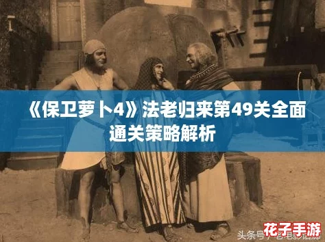 《保卫萝卜4》法老归来第49关全面通关策略解析 《保卫萝卜4》法老归来第49关全面通关策略解析