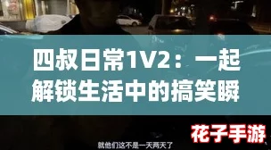 四叔日常1V2:一起解锁生活中的搞笑瞬间,带你体验反转剧情! 四叔日常1V2:一起解锁生活中的搞笑瞬间,带你体验反转剧情!