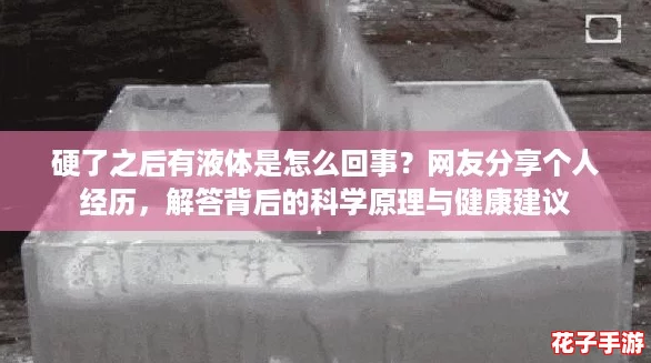 硬了之后有液体是怎么回事？网友分享个人经历，解答背后的科学原理与健康建议