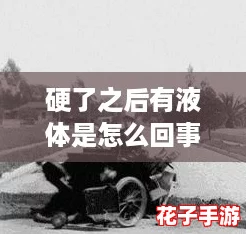 硬了之后有液体是怎么回事？网友分享个人经历，解答背后的科学原理与健康建议