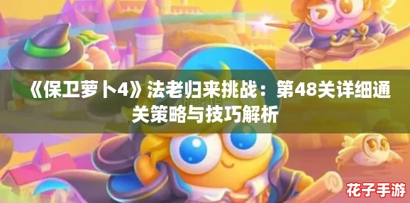 《保卫萝卜4》法老归来挑战：第48关详细通关策略与技巧解析
