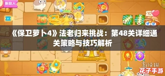 《保卫萝卜4》法老归来挑战：第48关详细通关策略与技巧解析