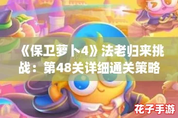 《保卫萝卜4》法老归来挑战：第48关详细通关策略与技巧解析