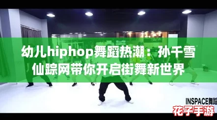 幼儿hiphop舞蹈热潮：孙千雪仙踪网带你开启街舞新世界