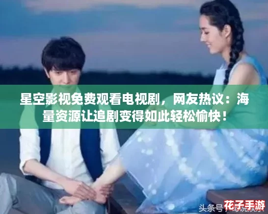 星空影视免费观看电视剧，网友热议：海量资源让追剧变得如此轻松愉快！