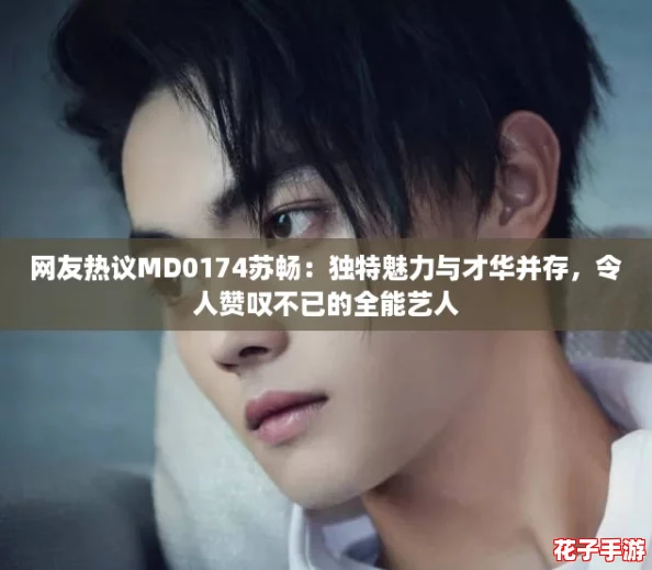 网友热议MD0174苏畅：独特魅力与才华并存，令人赞叹不已的全能艺人