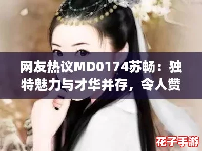 网友热议MD0174苏畅:独特魅力与才华并存,令人赞叹不已的全能艺人 网友热议MD0174苏畅:独特魅力与才华并存,令人赞叹不已的全能艺人