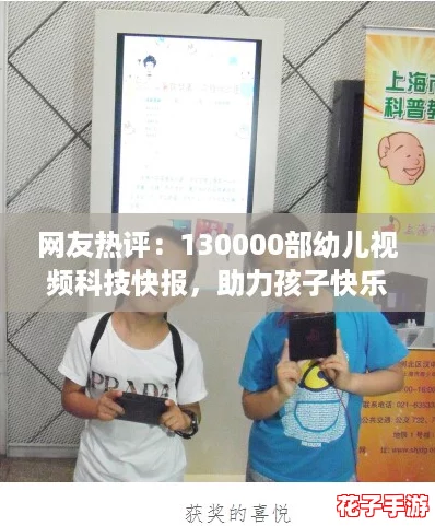 网友热评：130000部幼儿视频科技快报，助力孩子快乐成长与学习新方式！