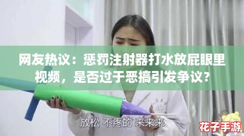 网友热议：惩罚注射器打水放屁眼里视频，是否过于恶搞引发争议？