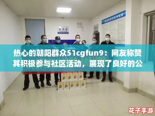 热心的朝阳群众51cgfun9：网友称赞其积极参与社区活动，展现了良好的公民意识与责任感！