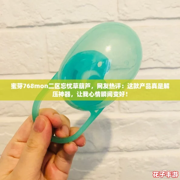 蜜芽768mon二区忘忧草葫芦，网友热评：这款产品真是解压神器，让我心情瞬间变好！