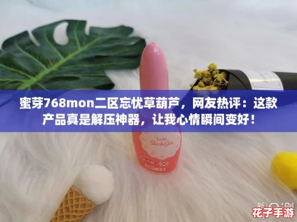 蜜芽768mon二区忘忧草葫芦，网友热评：这款产品真是解压神器，让我心情瞬间变好！