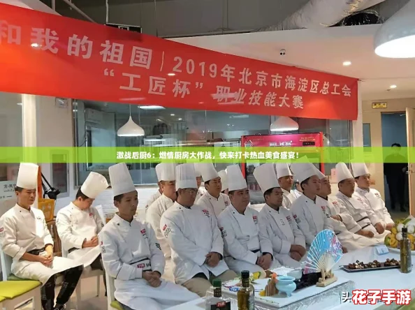激战后厨6：燃情厨房大作战，快来打卡热血美食盛宴！
